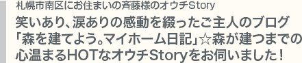 札幌市南区にお住まいの斉藤様のオウチStory　笑いあり、涙ありの感動を綴ったご主人のブログ「森を建てよう。マイホーム日記」☆森が建つまでの心温まるHOTなオウチStoryをお伺いました！